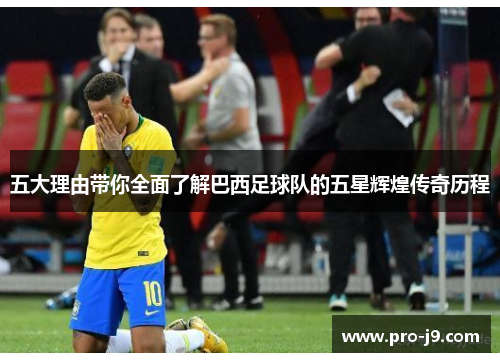 五大理由带你全面了解巴西足球队的五星辉煌传奇历程