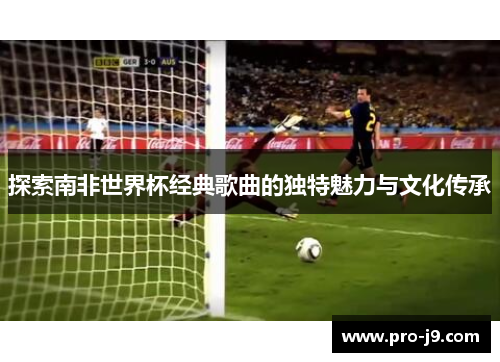 探索南非世界杯经典歌曲的独特魅力与文化传承
