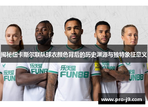 揭秘纽卡斯尔联队球衣颜色背后的历史渊源与独特象征意义