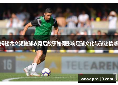 揭秘尤文短袖球衣背后故事如何影响足球文化与球迷情感