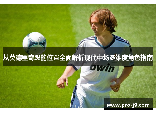从莫德里奇踢的位置全面解析现代中场多维度角色指南