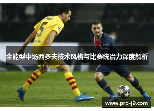 全能型中场西多夫技术风格与比赛统治力深度解析