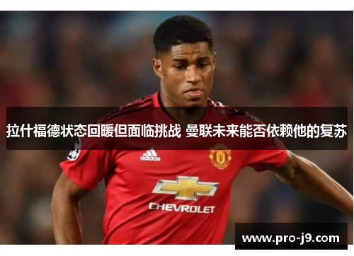 拉什福德状态回暖但面临挑战 曼联未来能否依赖他的复苏