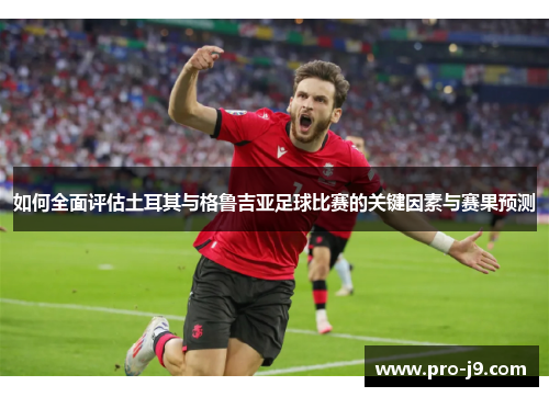 如何全面评估土耳其与格鲁吉亚足球比赛的关键因素与赛果预测 如何全面评估土耳其与格鲁吉亚足球比赛的关键因素与赛果预测