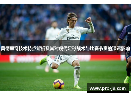 莫德里奇技术特点解析及其对现代足球战术与比赛节奏的深远影响 莫德里奇技术特点解析及其对现代足球战术与比赛节奏的深远影响