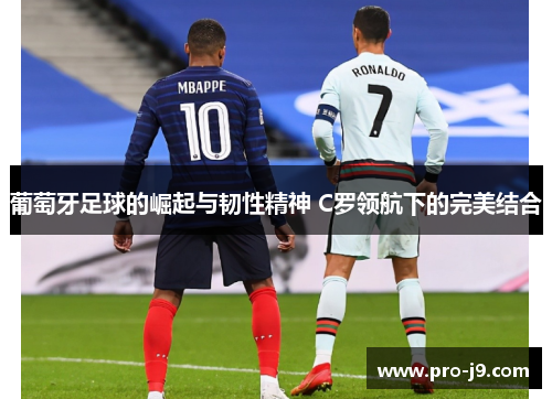 葡萄牙足球的崛起与韧性精神 C罗领航下的完美结合 葡萄牙足球的崛起与韧性精神 C罗领航下的完美结合