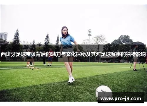 西班牙足球宝贝背后的魅力与文化探秘及其对足球赛事的独特影响