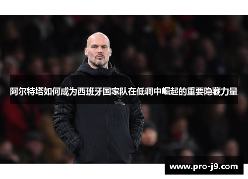 阿尔特塔如何成为西班牙国家队在低调中崛起的重要隐藏力量