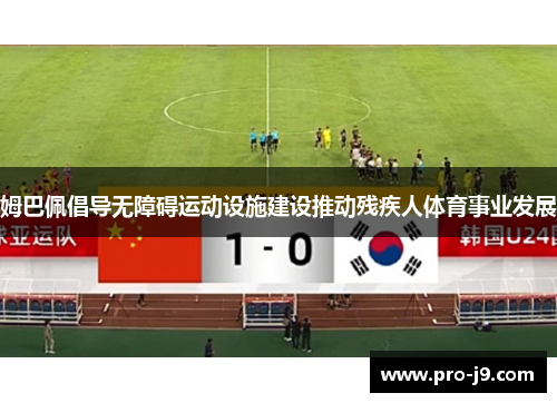 姆巴佩倡导无障碍运动设施建设推动残疾人体育事业发展 姆巴佩倡导无障碍运动设施建设推动残疾人体育事业发展