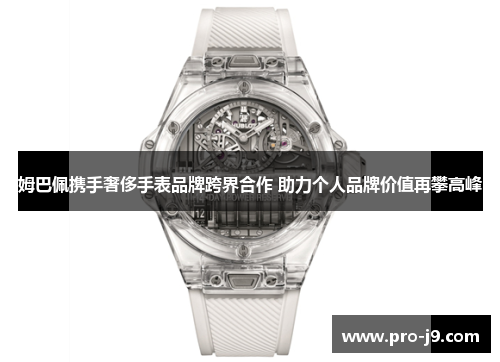 姆巴佩携手奢侈手表品牌跨界合作 助力个人品牌价值再攀高峰 姆巴佩携手奢侈手表品牌跨界合作 助力个人品牌价值再攀高峰