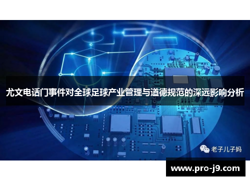 尤文电话门事件对全球足球产业管理与道德规范的深远影响分析 尤文电话门事件对全球足球产业管理与道德规范的深远影响分析