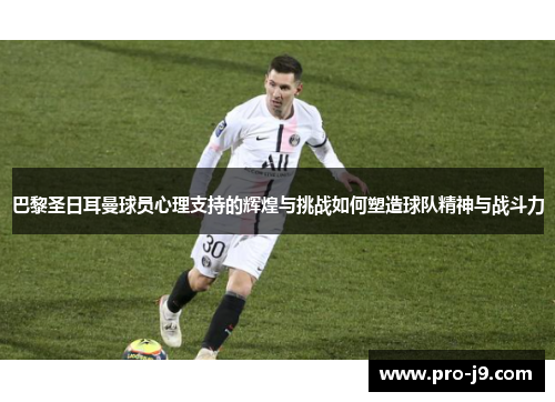 巴黎圣日耳曼球员心理支持的辉煌与挑战如何塑造球队精神与战斗力