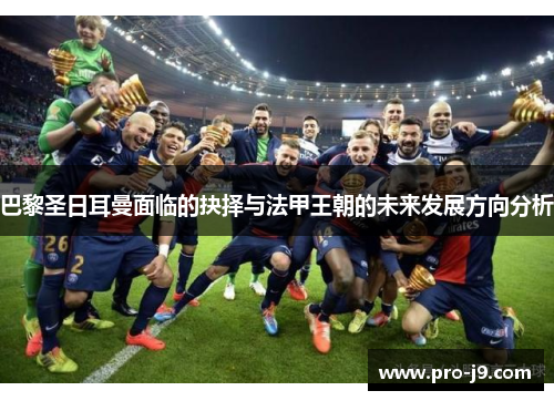 巴黎圣日耳曼面临的抉择与法甲王朝的未来发展方向分析