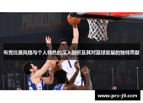 布克比赛风格与个人特色的深入剖析及其对篮球发展的独特贡献 布克比赛风格与个人特色的深入剖析及其对篮球发展的独特贡献