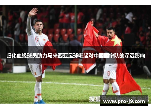 归化血缘球员助力马来西亚足球崛起对中国国家队的深远影响 归化血缘球员助力马来西亚足球崛起对中国国家队的深远影响