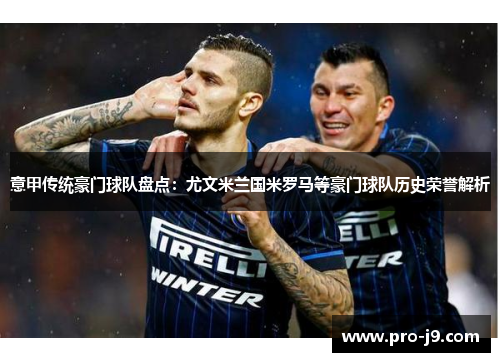 意甲传统豪门球队盘点：尤文米兰国米罗马等豪门球队历史荣誉解析