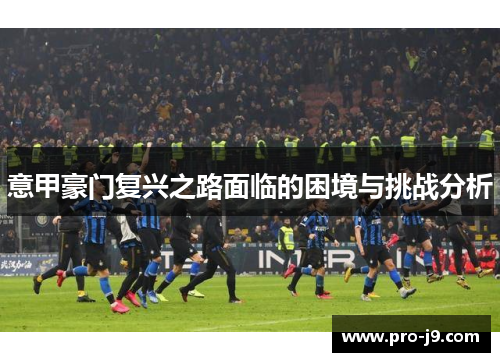 意甲豪门复兴之路面临的困境与挑战分析 意甲豪门复兴之路面临的困境与挑战分析