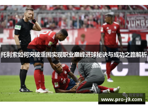 托利索如何突破重围实现职业巅峰进球秘诀与成功之路解析