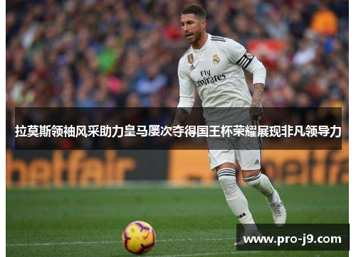 拉莫斯领袖风采助力皇马屡次夺得国王杯荣耀展现非凡领导力