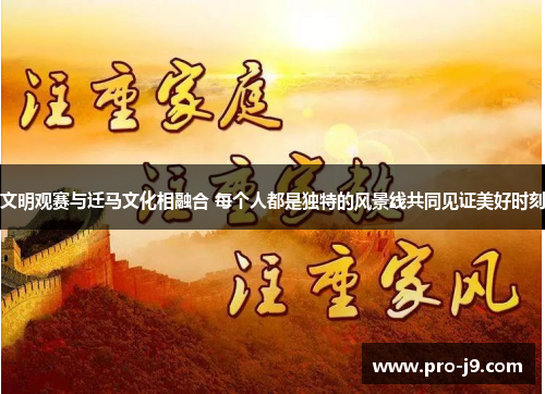 文明观赛与迁马文化相融合 每个人都是独特的风景线共同见证美好时刻