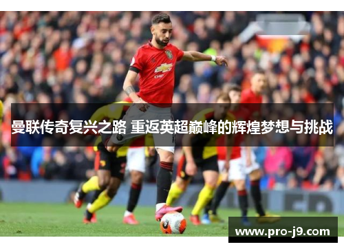 曼联传奇复兴之路 重返英超巅峰的辉煌梦想与挑战 曼联传奇复兴之路 重返英超巅峰的辉煌梦想与挑战