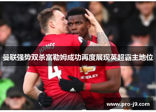 曼联强势双杀富勒姆成功再度展现英超霸主地位