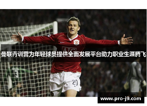 曼联青训营为年轻球员提供全面发展平台助力职业生涯腾飞