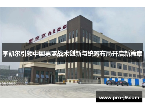 李凯尔引领中国男篮战术创新与统筹布局开启新篇章 李凯尔引领中国男篮战术创新与统筹布局开启新篇章