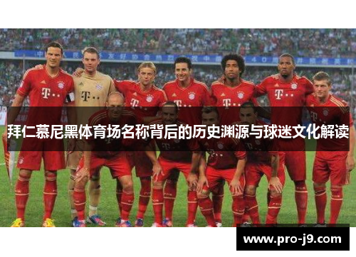 拜仁慕尼黑体育场名称背后的历史渊源与球迷文化解读