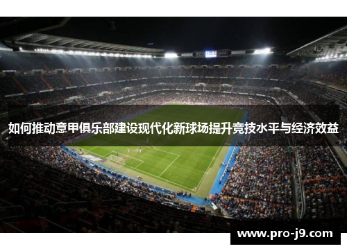 如何推动意甲俱乐部建设现代化新球场提升竞技水平与经济效益 如何推动意甲俱乐部建设现代化新球场提升竞技水平与经济效益