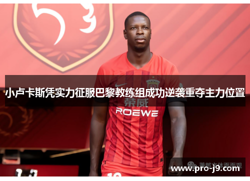 小卢卡斯凭实力征服巴黎教练组成功逆袭重夺主力位置 小卢卡斯凭实力征服巴黎教练组成功逆袭重夺主力位置