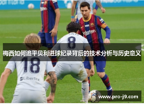 梅西如何追平贝利进球纪录背后的技术分析与历史意义 梅西如何追平贝利进球纪录背后的技术分析与历史意义