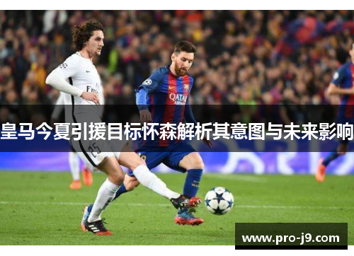 皇马今夏引援目标怀森解析其意图与未来影响 皇马今夏引援目标怀森解析其意图与未来影响