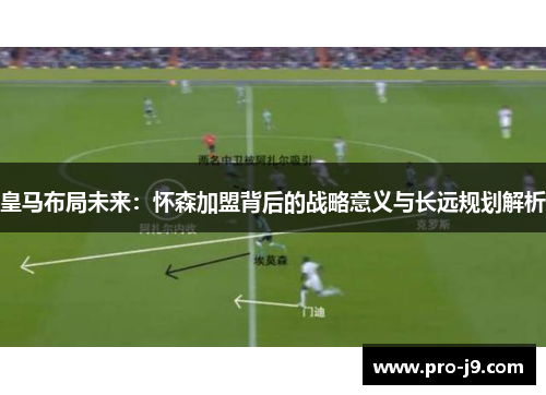 皇马布局未来：怀森加盟背后的战略意义与长远规划解析