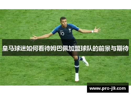 皇马球迷如何看待姆巴佩加盟球队的前景与期待 皇马球迷如何看待姆巴佩加盟球队的前景与期待