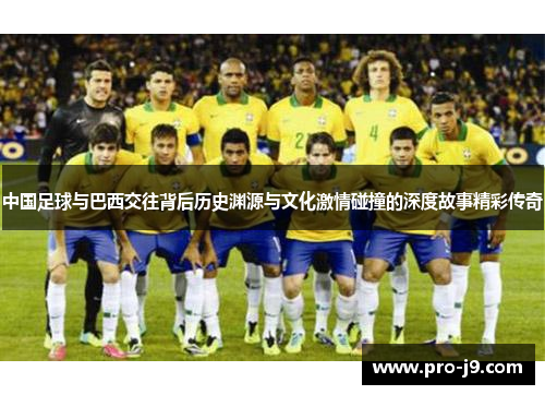 中国足球与巴西交往背后历史渊源与文化激情碰撞的深度故事精彩传奇