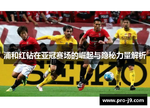浦和红钻在亚冠赛场的崛起与隐秘力量解析 浦和红钻在亚冠赛场的崛起与隐秘力量解析
