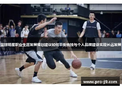 篮球明星职业生涯发展规划建议如何平衡竞技与个人品牌建设实现长远发展 篮球明星职业生涯发展规划建议如何平衡竞技与个人品牌建设实现长远发展