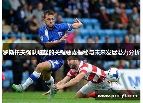 罗斯托夫强队崛起的关键要素揭秘与未来发展潜力分析 罗斯托夫强队崛起的关键要素揭秘与未来发展潜力分析