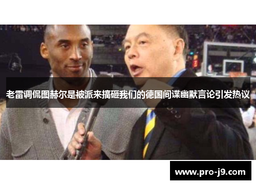 老雷调侃图赫尔是被派来搞砸我们的德国间谍幽默言论引发热议 老雷调侃图赫尔是被派来搞砸我们的德国间谍幽默言论引发热议