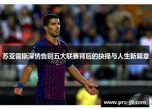 苏亚雷斯深情告别五大联赛背后的抉择与人生新篇章