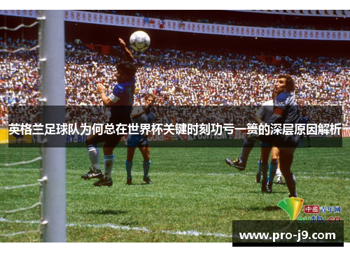 英格兰足球队为何总在世界杯关键时刻功亏一篑的深层原因解析 英格兰足球队为何总在世界杯关键时刻功亏一篑的深层原因解析