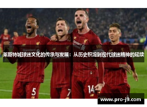 莱斯特城球迷文化的传承与发展:从历史积淀到现代球迷精神的延续 莱斯特城球迷文化的传承与发展:从历史积淀到现代球迷精神的延续