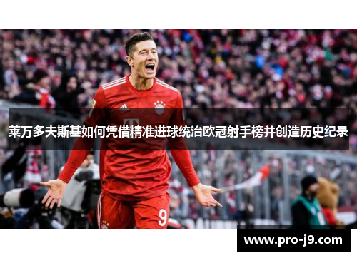莱万多夫斯基如何凭借精准进球统治欧冠射手榜并创造历史纪录 莱万多夫斯基如何凭借精准进球统治欧冠射手榜并创造历史纪录