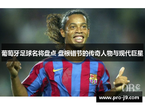 葡萄牙足球名将盘点 盘根错节的传奇人物与现代巨星 葡萄牙足球名将盘点 盘根错节的传奇人物与现代巨星