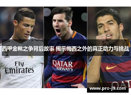 西甲金靴之争背后故事 揭示梅西之外的真正动力与挑战