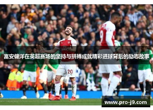 富安健洋在英超赛场的坚持与拼搏成就精彩进球背后的励志故事 富安健洋在英超赛场的坚持与拼搏成就精彩进球背后的励志故事