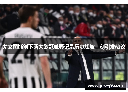 尤文图斯创下两大欧冠耻辱记录历史尴尬一刻引发热议 尤文图斯创下两大欧冠耻辱记录历史尴尬一刻引发热议