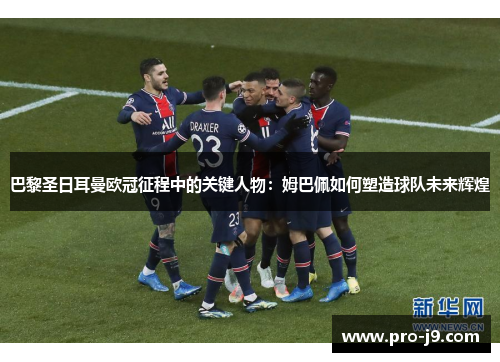 巴黎圣日耳曼欧冠征程中的关键人物：姆巴佩如何塑造球队未来辉煌