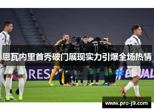 恩瓦内里首秀破门展现实力引爆全场热情 恩瓦内里首秀破门展现实力引爆全场热情